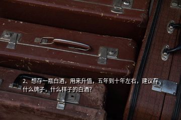 2、想存一瓶白酒，用來升值，五年到十年左右，建議存什么牌子，什么樣子的白酒？