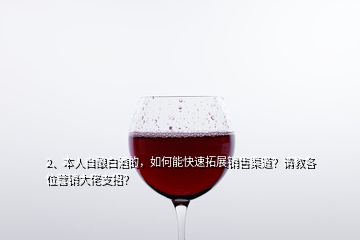 2、本人自釀白酒的，如何能快速拓展銷售渠道？請教各位營銷大佬支招？