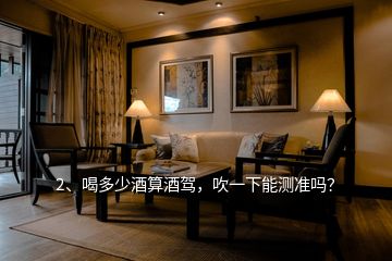 2、喝多少酒算酒駕，吹一下能測(cè)準(zhǔn)嗎？