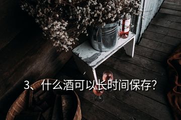3、什么酒可以長時(shí)間保存？