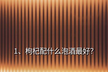 1、枸杞配什么泡酒最好？