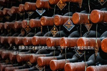 2、我要怎么才能把酒賣出去。三年了，一斤都沒有賣出去？