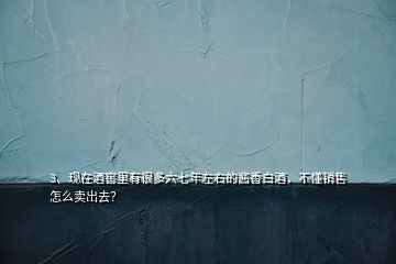 3、現(xiàn)在酒窖里有很多六七年左右的醬香白酒，不懂銷售怎么賣出去？