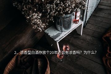 2、濃香型白酒存放個(gè)20年還會(huì)有濃香嗎？為什么？