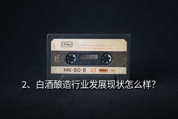 2、白酒釀造行業(yè)發(fā)展現(xiàn)狀怎么樣？