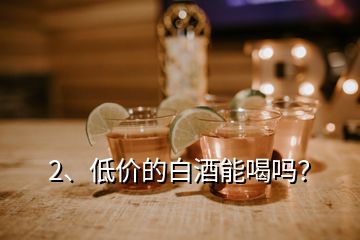 2、低價的白酒能喝嗎？