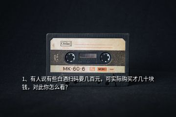 1、有人說有些白酒掃碼要幾百元，可實際購買才幾十塊錢，對此你怎么看？