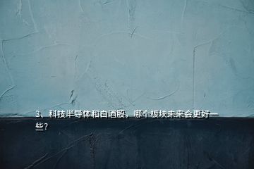 3、科技半導(dǎo)體和白酒股，哪個(gè)板塊未來(lái)會(huì)更好一些？