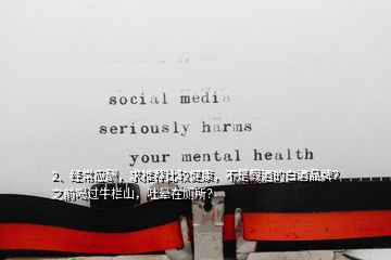 2、經(jīng)常應(yīng)酬，求推薦比較健康，不是假酒的白酒品牌？之前喝過(guò)牛欄山，吐暈在廁所？