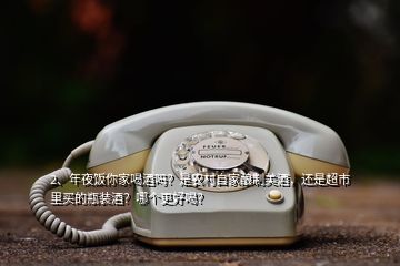 2、年夜飯你家喝酒嗎？是農(nóng)村自家釀制美酒，還是超市里買的瓶裝酒？哪個(gè)更好喝？