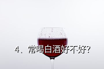 4、常喝白酒好不好？