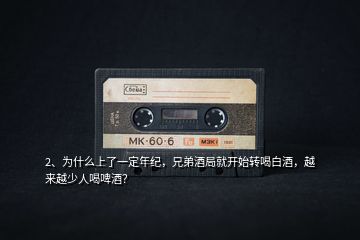 2、為什么上了一定年紀，兄弟酒局就開始轉(zhuǎn)喝白酒，越來越少人喝啤酒？