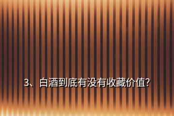 3、白酒到底有沒有收藏價值？