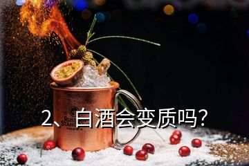 2、白酒會變質(zhì)嗎？