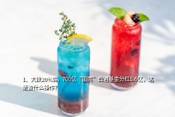 1、大跌20%后，700億“國民”白酒基金分紅5.6億，這是波什么操作？