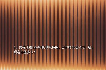 4、我有幾瓶1994年的明光特曲，當時時價是14元一瓶，現(xiàn)在市值多少？