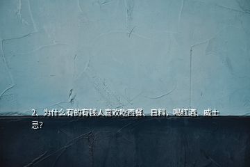 2、為什么有的有錢(qián)人喜歡吃西餐、日料，喝紅酒、威士忌？