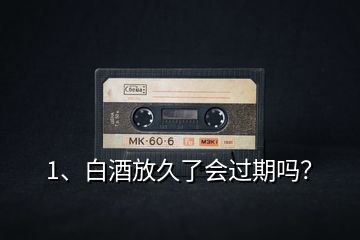 1、白酒放久了會過期嗎？
