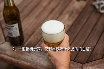 2、一般接待貴賓，您都喜歡喝什么品牌的白酒？