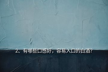 2、有哪些口感好，容易入口的白酒？
