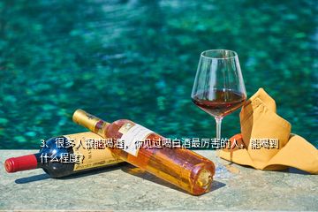 3、很多人很能喝酒，你見過喝白酒最厲害的人，能喝到什么程度?