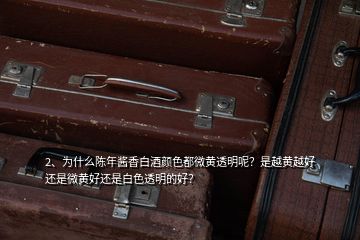 2、為什么陳年醬香白酒顏色都微黃透明呢？是越黃越好還是微黃好還是白色透明的好？