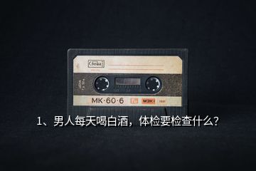 1、男人每天喝白酒，體檢要檢查什么？