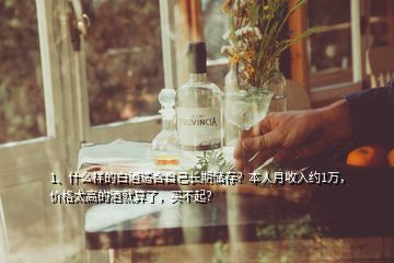 1、什么樣的白酒適合自己長(zhǎng)期儲(chǔ)存？本人月收入約1萬(wàn)，價(jià)格太高的酒就算了，買(mǎi)不起？