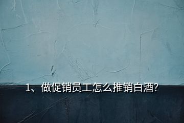 1、做促銷員工怎么推銷白酒？