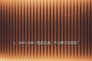 2、1000-1500一瓶的白酒，什么牌子比較好？
