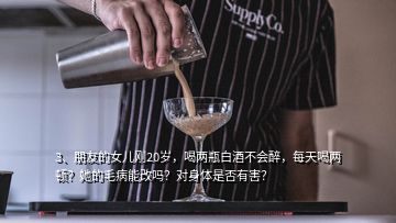 3、朋友的女兒剛20歲，喝兩瓶白酒不會醉，每天喝兩頓？她的毛病能改嗎？對身體是否有害？