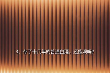 3、存了十幾年的普通白酒，還能喝嗎？