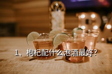 1、枸杞配什么泡酒最好？