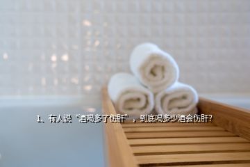 1、有人說“酒喝多了傷肝”，到底喝多少酒會傷肝？