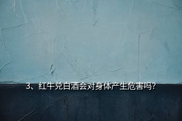 3、紅牛兌白酒會對身體產(chǎn)生危害嗎？