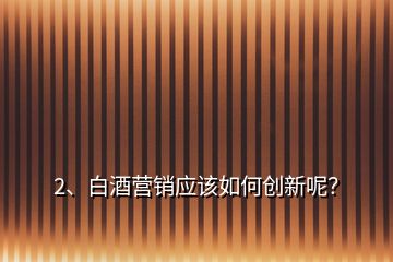 2、白酒營銷應該如何創(chuàng)新呢？