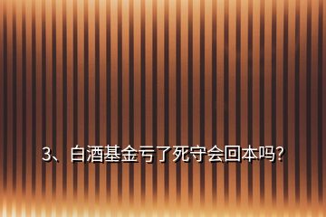 3、白酒基金虧了死守會(huì)回本嗎？
