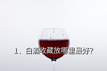 1、白酒收藏放哪里最好？
