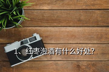 1、紅棗泡酒有什么好處？