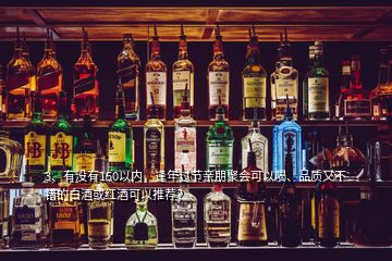 3、有沒有150以內(nèi)，逢年過節(jié)親朋聚會可以喝、品質(zhì)又不錯的白酒或紅酒可以推薦？