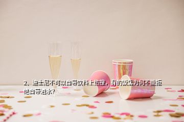 2、迪士尼不可以自帶飲料上熱搜，有的飯店為何不能拒絕自帶酒水？