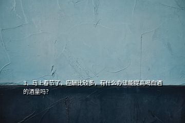 3、馬上春節(jié)了，應(yīng)酬比較多，有什么辦法能提高喝白酒的酒量嗎？