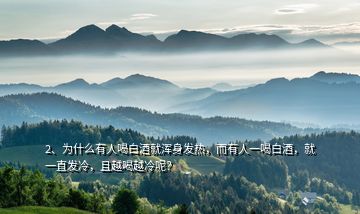 2、為什么有人喝白酒就渾身發(fā)熱，而有人一喝白酒，就一直發(fā)冷，且越喝越冷呢？