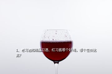 1、老習(xí)酒和精品習(xí)酒、紅習(xí)醬哪個(gè)好喝，哪個(gè)性?xún)r(jià)比高？