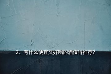 2、有什么便宜又好喝的酒值得推薦？