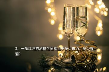 3、一瓶紅酒的酒精含量相當于多少白酒，多少啤酒？