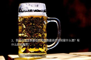 2、我國白酒度數(shù)最低的和度數(shù)最高的分別是什么酒？有什么好的推薦？