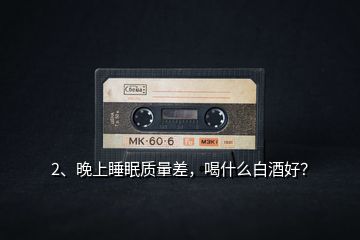 2、晚上睡眠質(zhì)量差，喝什么白酒好？