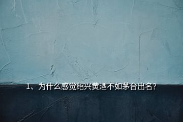 1、為什么感覺紹興黃酒不如茅臺出名？