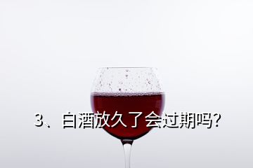 3、白酒放久了會(huì)過期嗎？